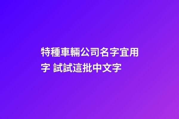 特種車輛公司名字宜用字 試試這批中文字-第1張-公司起名-玄機派